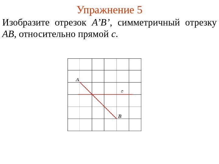 Упражнение 5 Изобразите отрезок A’B’ ,  симметричный отрезку AB , относительно прямой c.