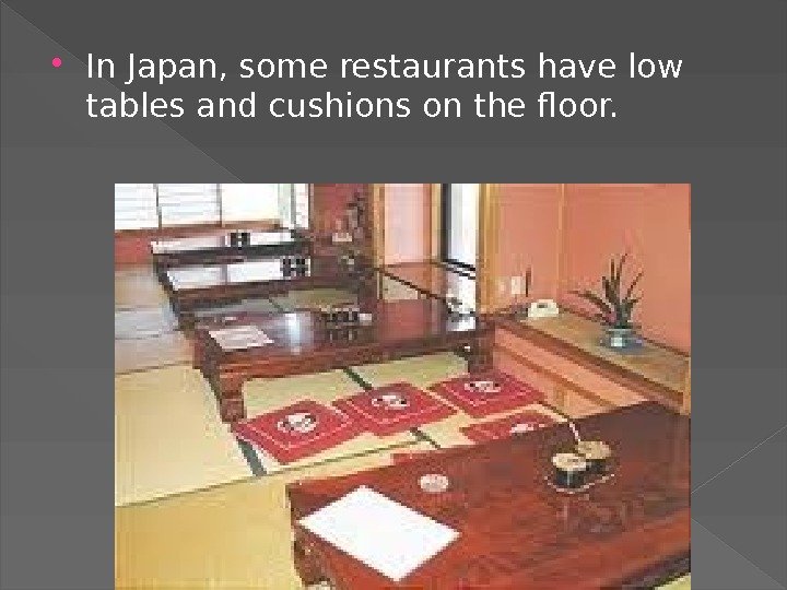  In Japan, some restaurants have low tables and cushions on the floor. 