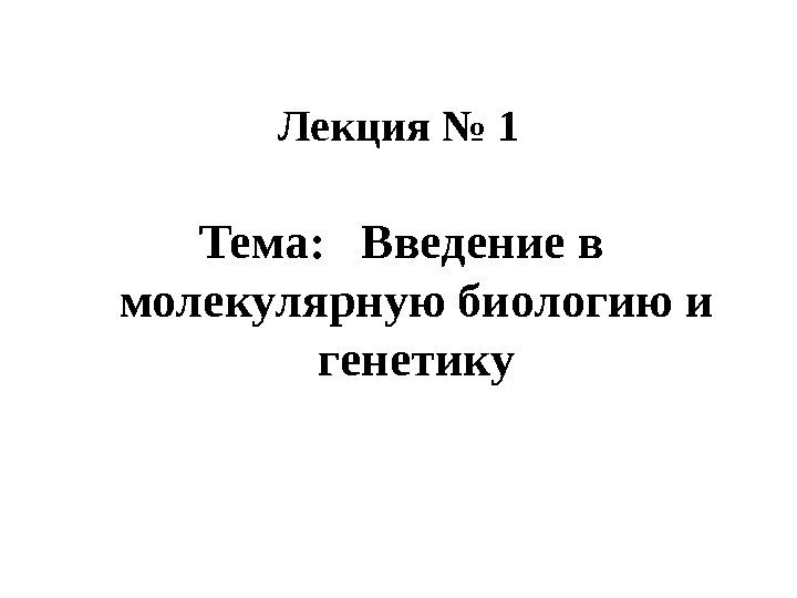 Лекци я № 1 Тема:  Введение в молекулярную биологию и генетику 