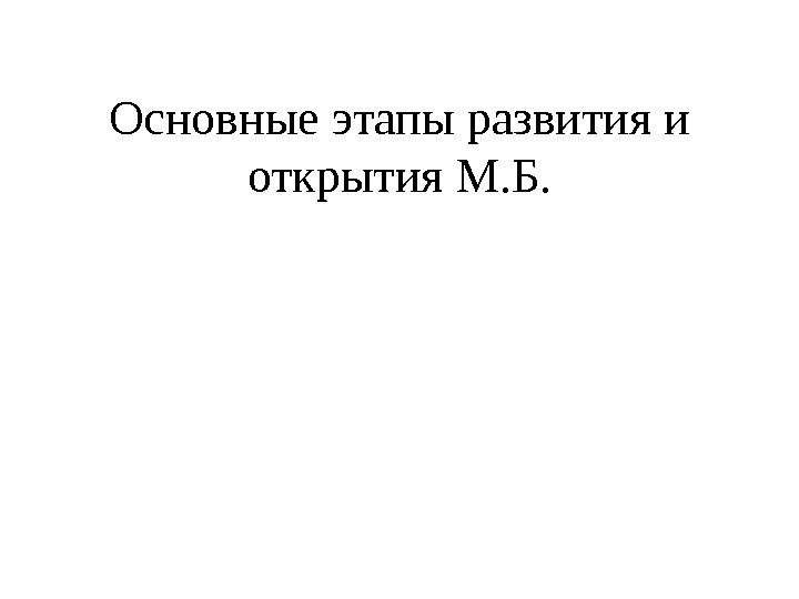 Основные этапы развития и открытия М. Б. 