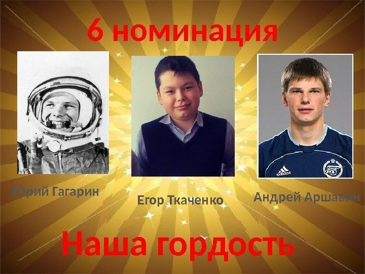 6 номинация Наша гордость Егор Ткаченко. Юрий Гагарин Андрей Аршавин 