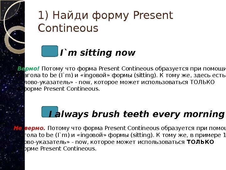 1) Найди форму Present Contineous I`m sitting now I always brush teeth every morning.