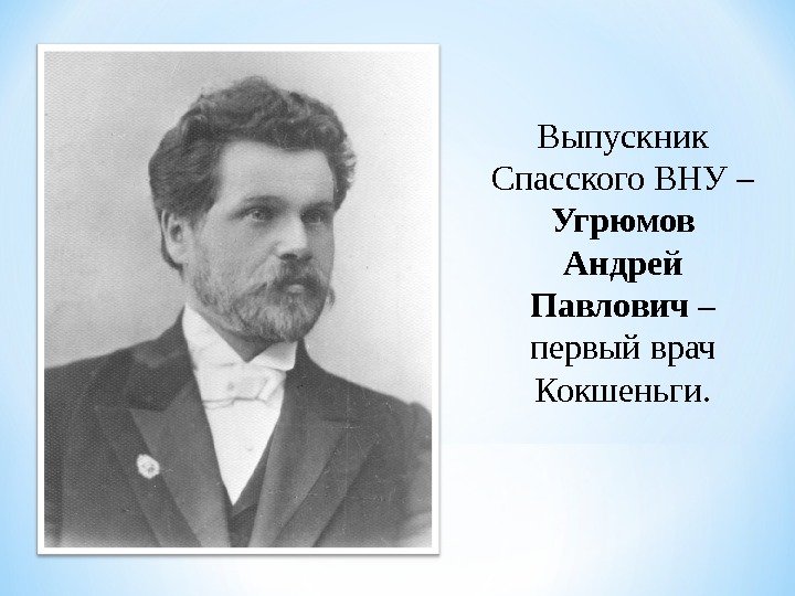 Выпускник Спасского ВНУ – Угрюмов Андрей Павлович – первый врач Кокшеньги. 