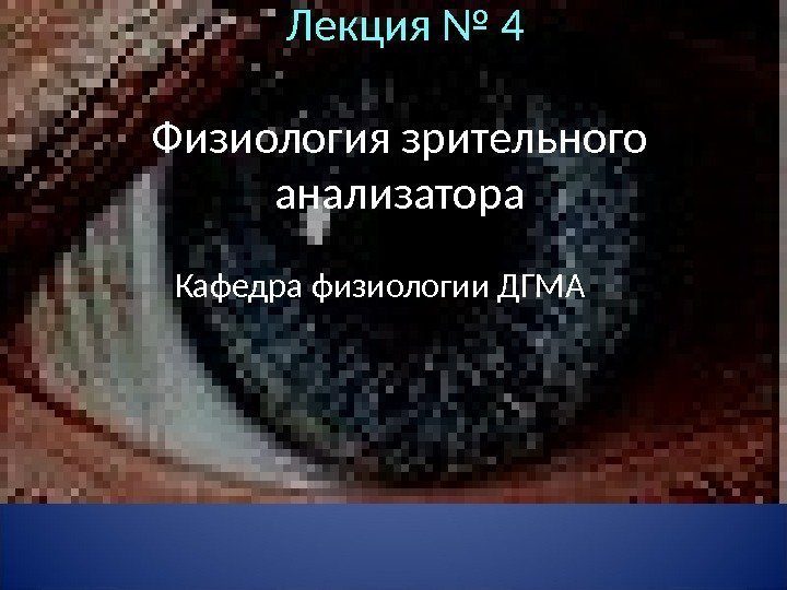  Лекция №  4  Физиология зрительного анализатора Кафедра физиологии ДГМА 