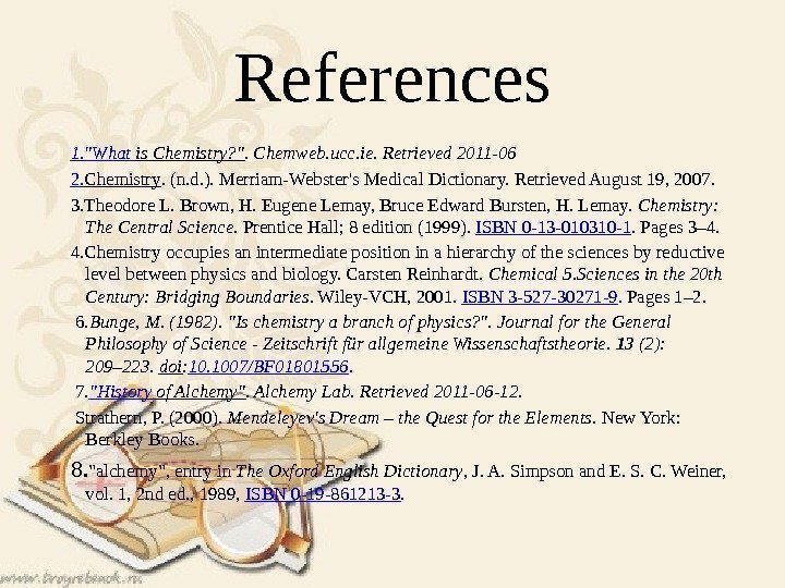 References 1. What is Chemistry? . Chemweb. ucc. ie. Retrieved 2011 -06 2. Chemistry.