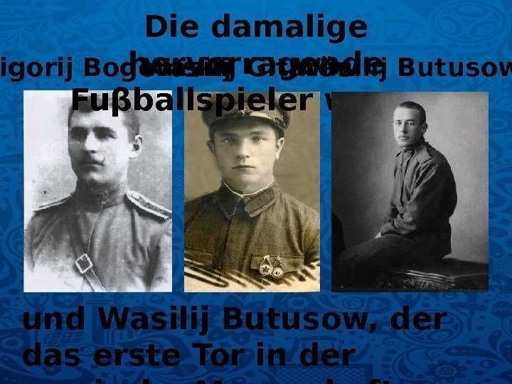 Die damalige hervorragende Fuβballspieler waren: Grigorij Bogemskij Wasilij Gitaröw und Wasilij Butusow, der das