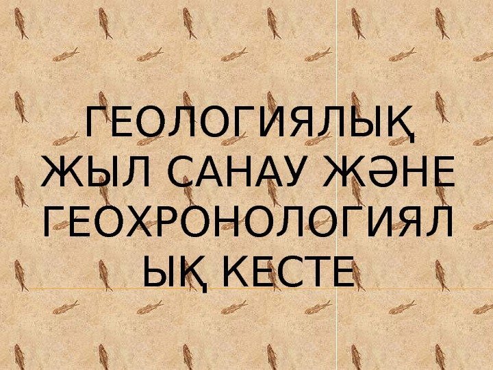 ГЕОЛОГИЯЛЫҚ ЖЫЛ САНАУ ЖӘНЕ ГЕОХРОНОЛОГИЯЛ ЫҚ КЕСТЕ 