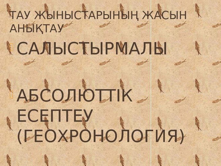 ТАУ ЖЫНЫСТАРЫНЫҢ ЖАСЫН АНЫҚТАУ САЛЫСТЫРМАЛЫ АБСОЛЮТТІК ЕСЕПТЕУ (ГЕОХРОНОЛОГИЯ) 