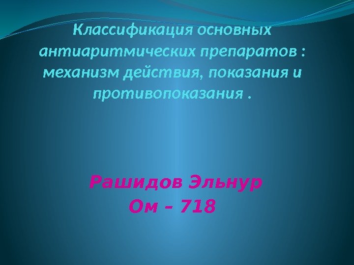 Классификация основных антиаритмических препаратов :  механизм действия, показания и противопоказания. Рашидов Эльнур Ом