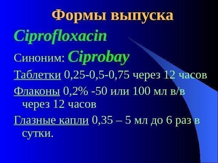  Формы выпуска Ciprofloxacin Синоним:  Ciprobay  Таблетки 0, 25 -0, 75 через