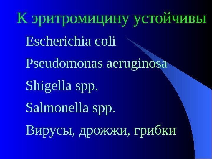  К эритромицину устойчивы Escherichia coli Pseudomonas aeruginosa Shigella spp. Salmonella spp. Вирусы, дрожжи,
