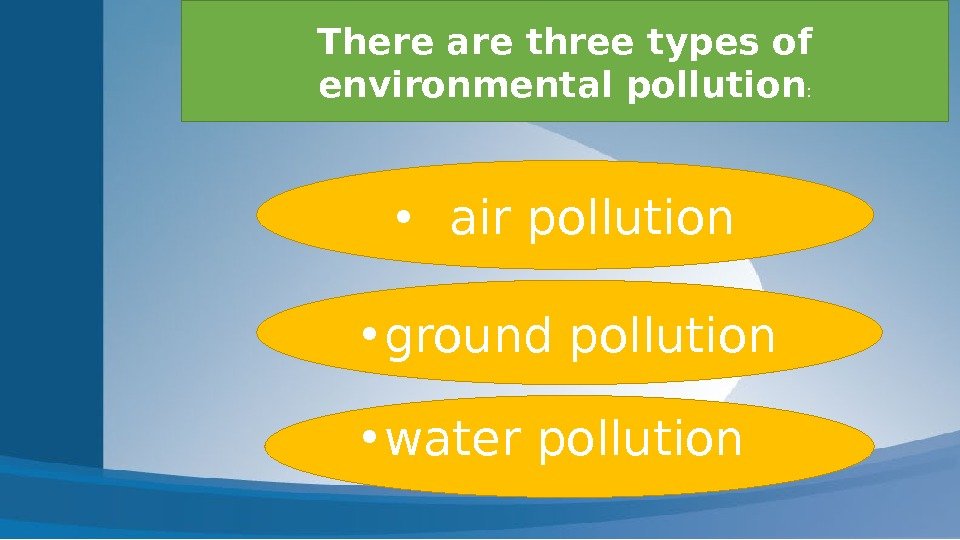 There are three types of environmental pollution :  • air pollution • ground