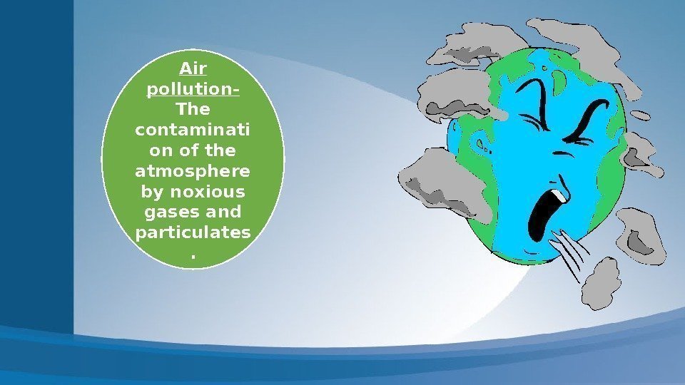 Air pollution- The contaminati on of the atmosphere by noxious gases and particulates. 