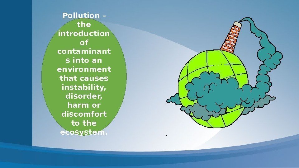 Pollution - the introduction of contaminant s into an environment that causes instability, 