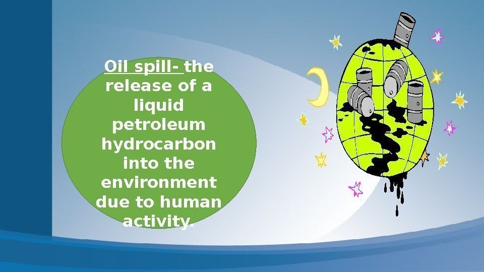 Oil spill- the release of a liquid petroleum hydrocarbon into the environment due to