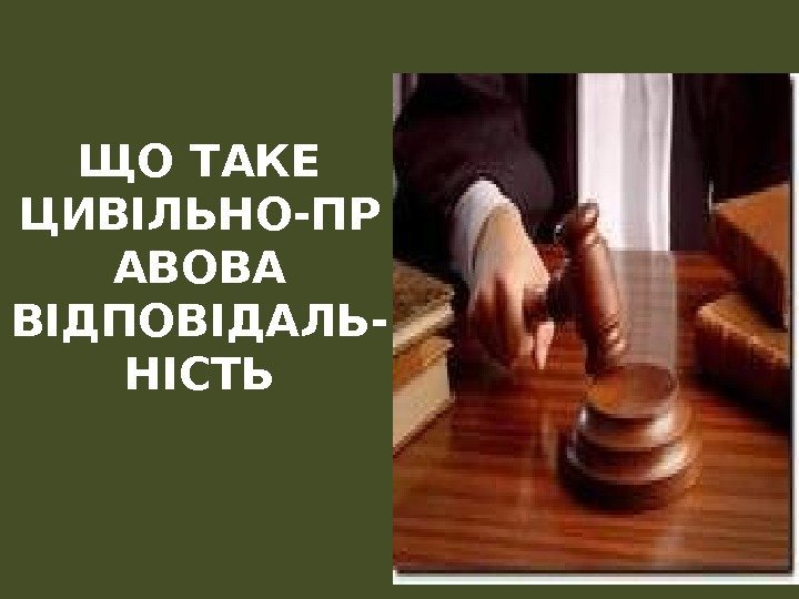 ЩО ТАКЕ ЦИВІЛЬНО-ПР АВОВА ВІДПОВІДАЛЬ- НІСТЬ 