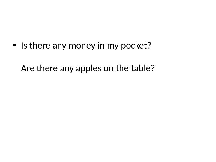  • Is there any money in my pocket?  Are there any apples