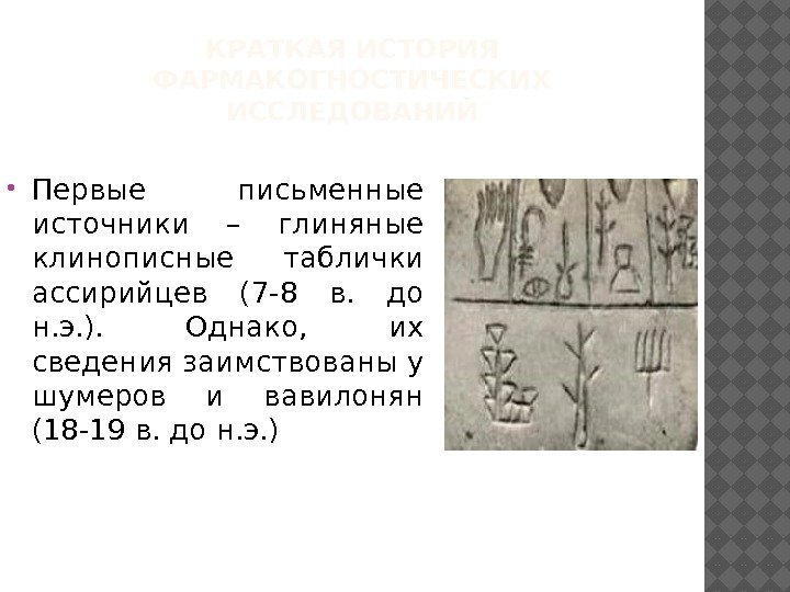 КРАТКАЯ ИСТОРИЯ ФАРМАКОГНОСТИЧЕСКИХ ИССЛЕДОВАНИЙ Первые письменные источники – глиняные клинописные таблички ассирийцев (7 -8