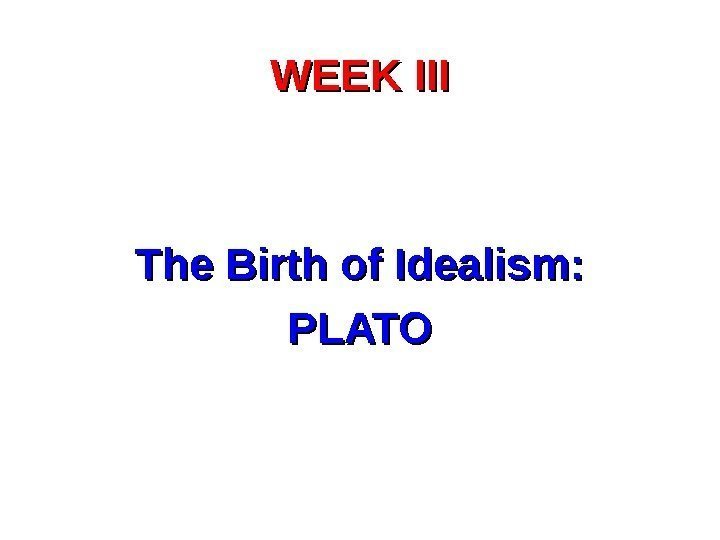 WEEK III The Birth of Idealism: PLATO 