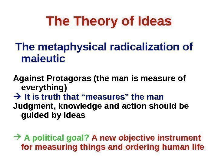 The Theory of Ideas  The metaphysical radicalization of maieutic Against Protagoras (the man