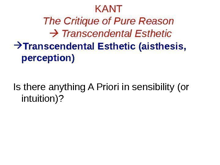 KANT The Critique of Pure Reason  Transcendental Esthetic (aisthesis,  perception) Is there