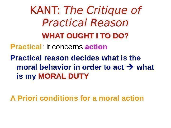 KANT:  The Critique of Practical Reason WHAT OUGHT I TO DO? Practical :