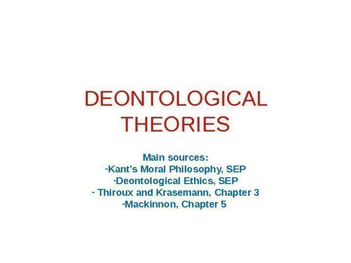 DEONTOLOGICAL THEORIES Main sources: - Kant’s Moral Philosophy, SEP - Deontological Ethics, SEP -