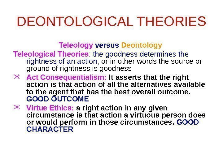 DEONTOLOGICAL THEORIES Teleology  versus  Deontology Teleological Theories :  the goodness determines