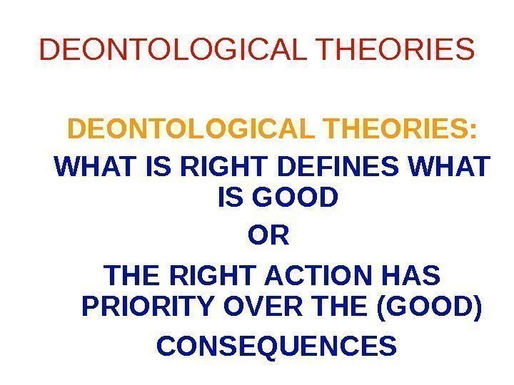 DEONTOLOGICAL THEORIES: WHAT IS RIGHT DEFINES WHAT IS GOOD OR THE RIGHT ACTION HAS