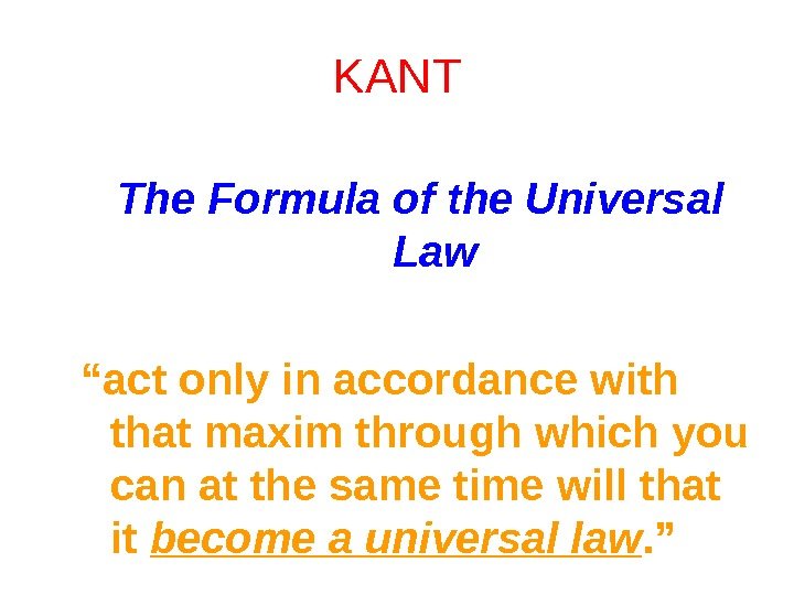 KANT The Formula of the Universal Law “ act only in accordance with that