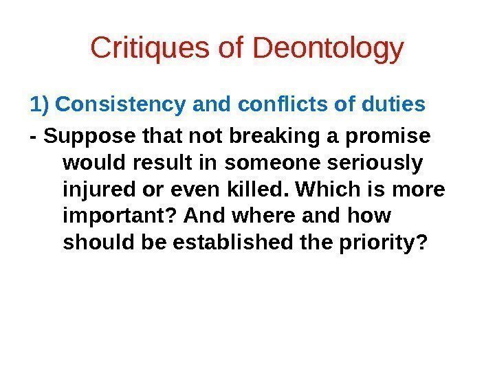 Critiques of Deontology 1) Consistency and conflicts of duties - Suppose that not breaking