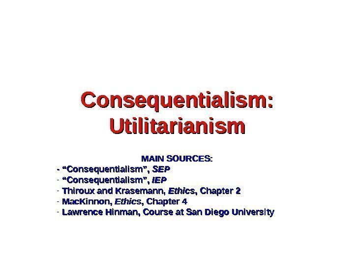 Consequentialism:  Utilitarianism MAIN SOURCES: - “Consequentialism”,  SEPSEP - “ “ Consequentialism”, 