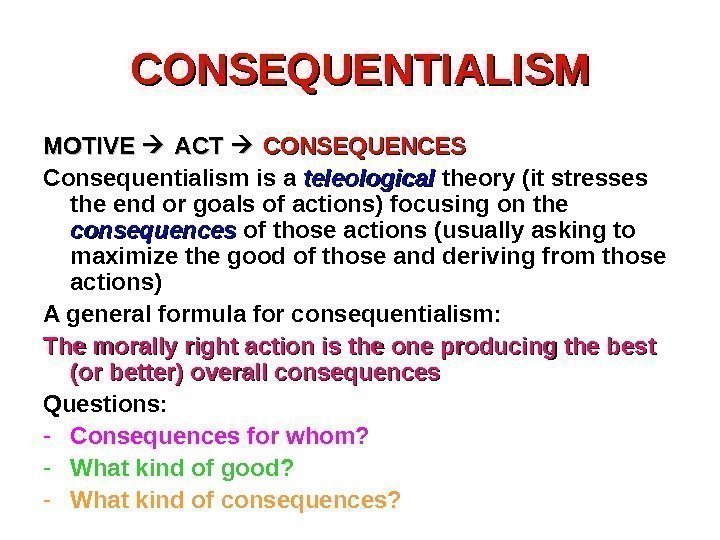 CONSEQUENTIALISM MOTIVE  ACT CONSEQUENCES Consequentialism is a teleological theory (it stresses the end