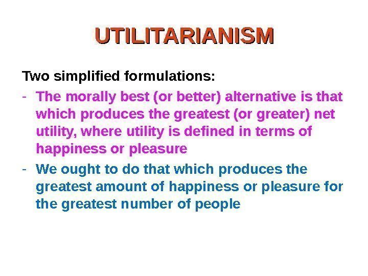 UTILITARIANISM Two simplified formulations:  - The morally best (or better) alternative is that