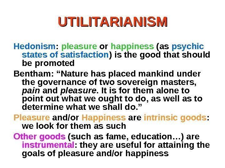 UTILITARIANISM Hedonism :  pleasure or happiness (as psychic states of satisfaction ) is