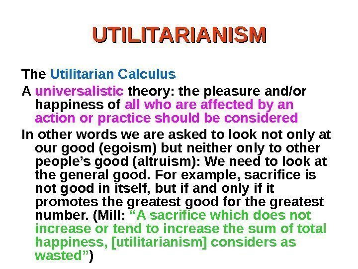 UTILITARIANISM The Utilitarian Calculus A universalistic theory: the pleasure and/or happiness of all who