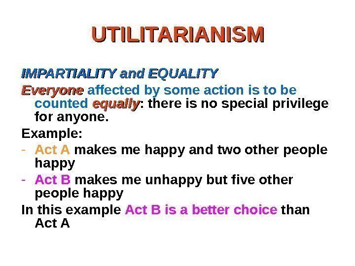 UTILITARIANISM IMPARTIALITY and EQUALITY Everyone affected by some action is to be counted equally