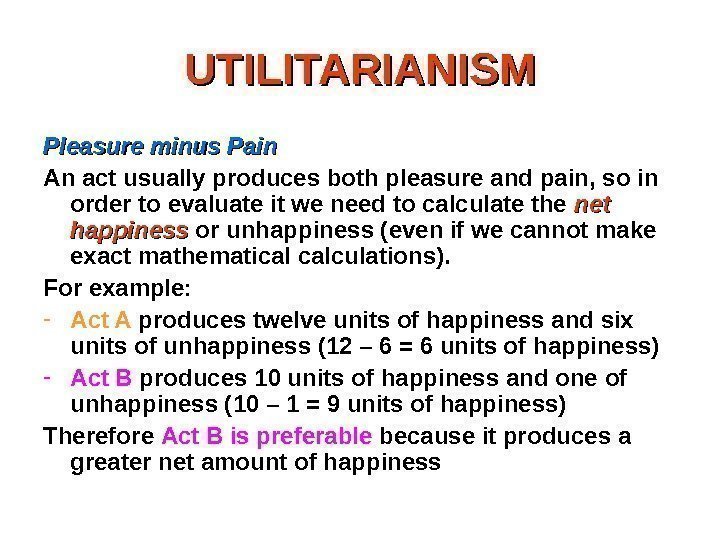 UTILITARIANISM Pleasure minus Pain An act usually produces both pleasure and pain, so in
