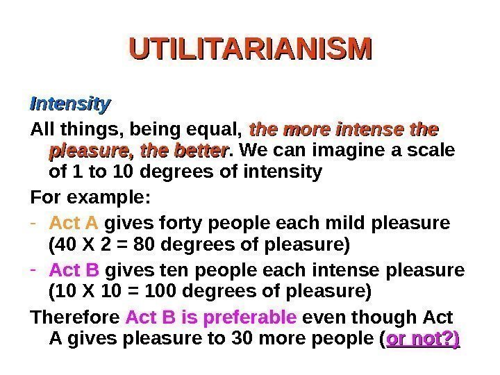 UTILITARIANISM Intensity All things, being equal,  the more intense the pleasure, the better.