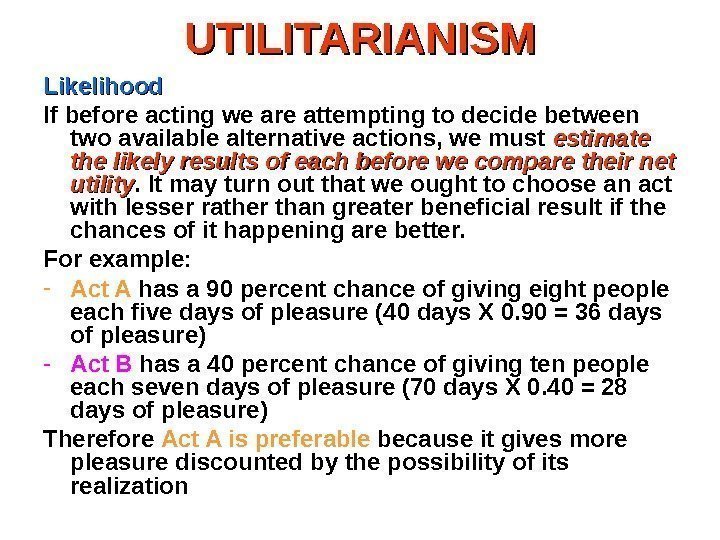 UTILITARIANISM Likelihood If before acting we are attempting to decide between two available alternative