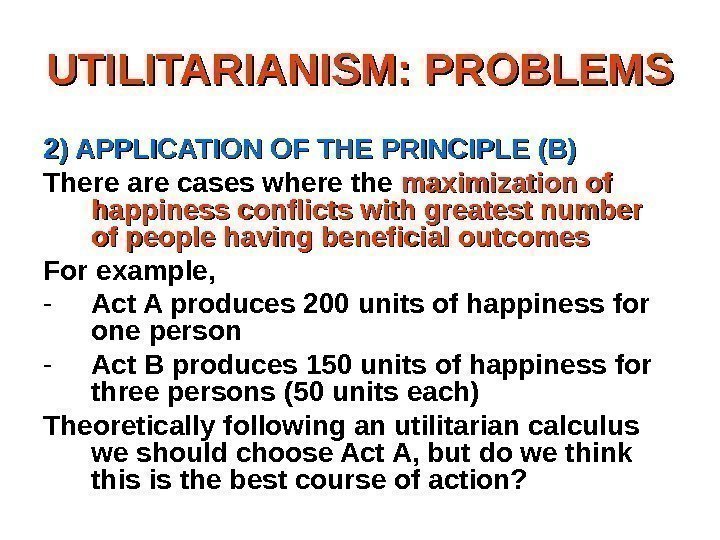 UTILITARIANISM: PROBLEMS 2) APPLICATION OF THE PRINCIPLE (B) There are cases where the maximization