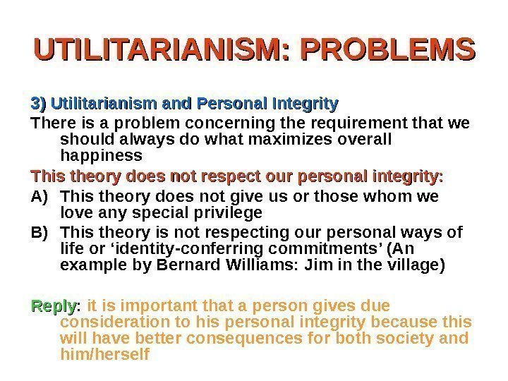 UTILITARIANISM: PROBLEMS 3) Utilitarianism and Personal Integrity There is a problem concerning the requirement