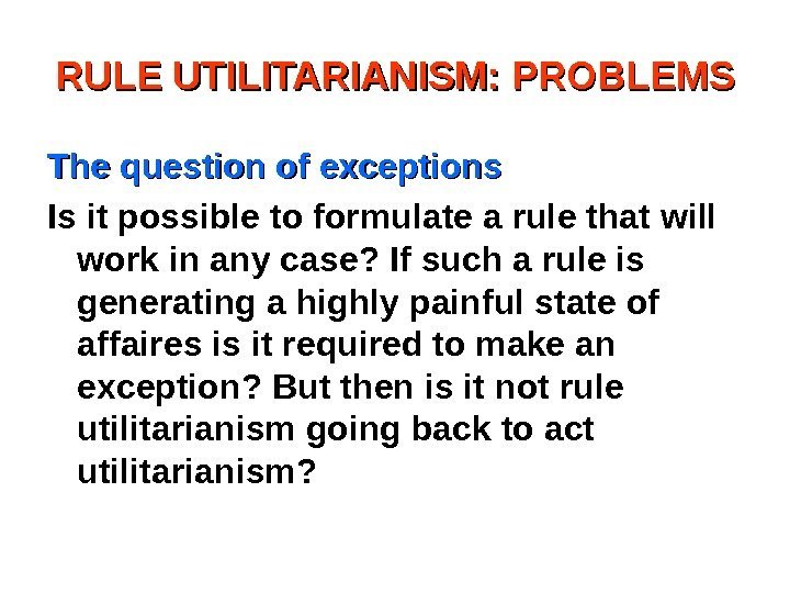 RULE UTILITARIANISM: PROBLEMS The question of exceptions Is it possible to formulate a rule