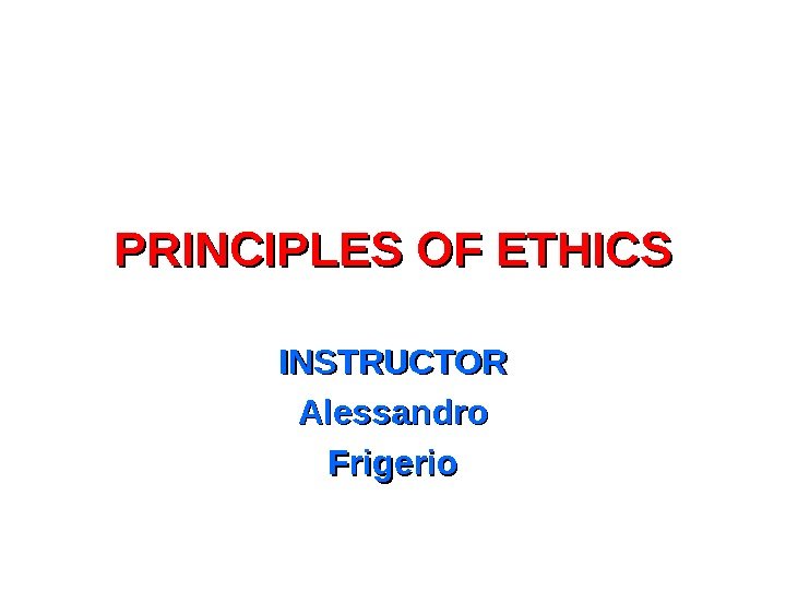 PRINCIPLES OF ETHICS INSTRUCTOR Alessandro Frigerio 