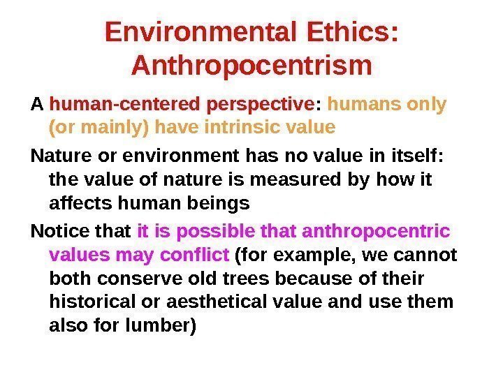 Environmental Ethics:  Anthropocentrism A human-centered perspective :  humans only (or mainly) have