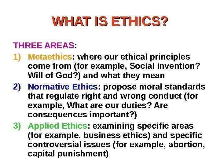 WHAT IS ETHICS? THREE AREAS : 1) Metaethics : where our ethical principles come