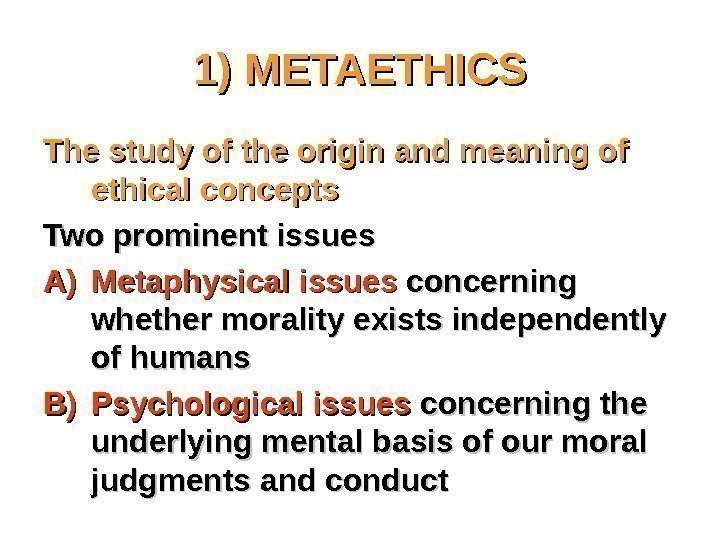 1) METAETHICS The study of the origin and meaning of ethical concepts Two prominent