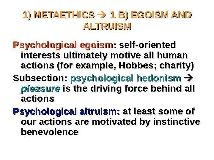 1) METAETHICS  1 B) EGOISM AND ALTRUISM Psychological egoism:  self-oriented interests ultimately