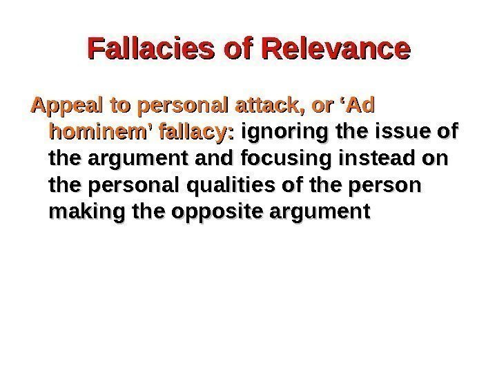 Fallacies of Relevance Appeal to personal attack, or ‘Ad hominem’ fallacy:  ignoring the