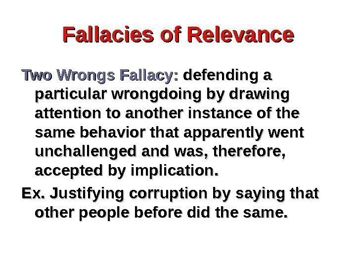 Fallacies of Relevance Two Wrongs Fallacy:  defending a particular wrongdoing by drawing attention